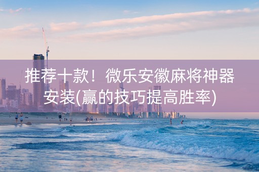 推荐十款！微乐安徽麻将神器安装(赢的技巧提高胜率)