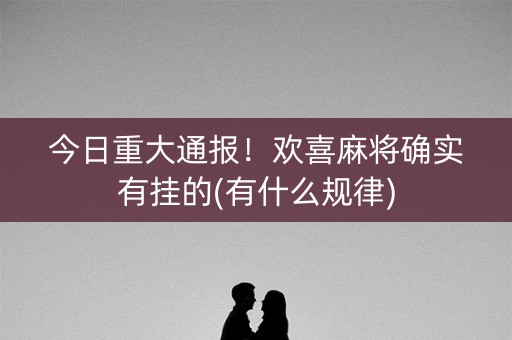 今日重大通报！欢喜麻将确实有挂的(有什么规律)