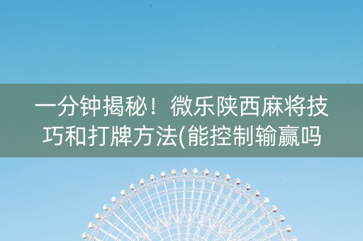 一分钟揭秘！微乐陕西麻将技巧和打牌方法(能控制输赢吗)
