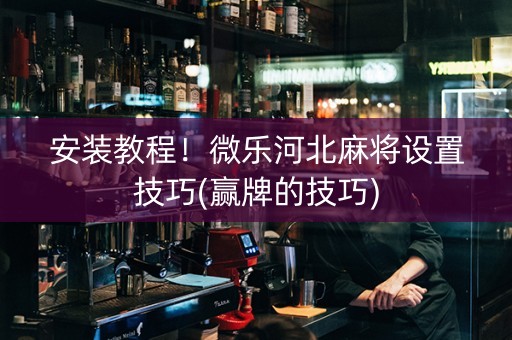 安装教程！微乐河北麻将设置技巧(赢牌的技巧)