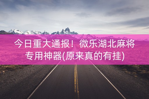 今日重大通报！微乐湖北麻将专用神器(原来真的有挂)