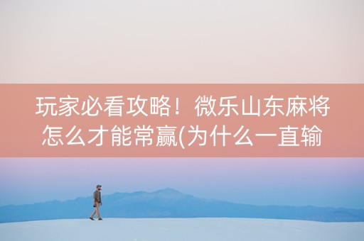 玩家必看攻略！微乐山东麻将怎么才能常赢(为什么一直输)
