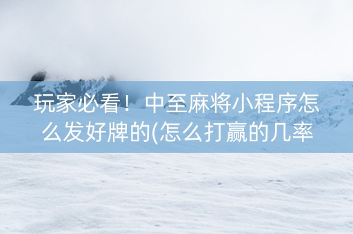 玩家必看！中至麻将小程序怎么发好牌的(怎么打赢的几率大)
