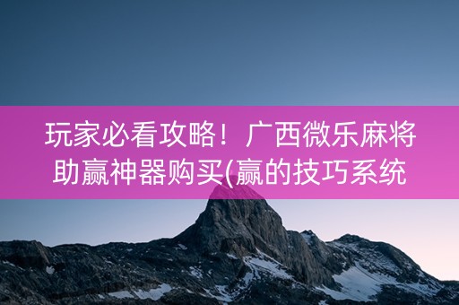 玩家必看攻略！广西微乐麻将助赢神器购买(赢的技巧系统规律)