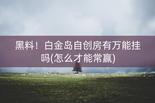 黑料！白金岛自创房有万能挂吗(怎么才能常赢)