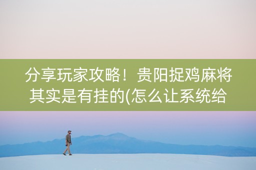 分享玩家攻略！贵阳捉鸡麻将其实是有挂的(怎么让系统给好牌)