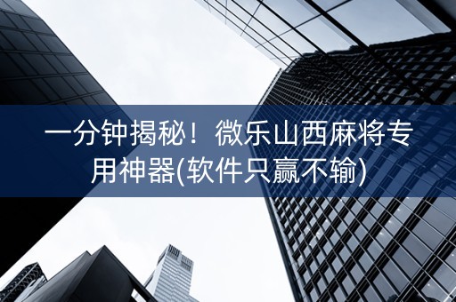 一分钟揭秘！微乐山西麻将专用神器(软件只赢不输)