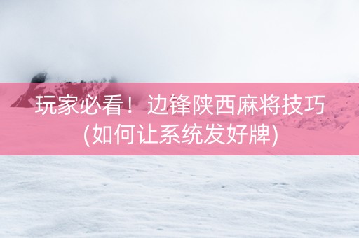 玩家必看！边锋陕西麻将技巧(如何让系统发好牌)