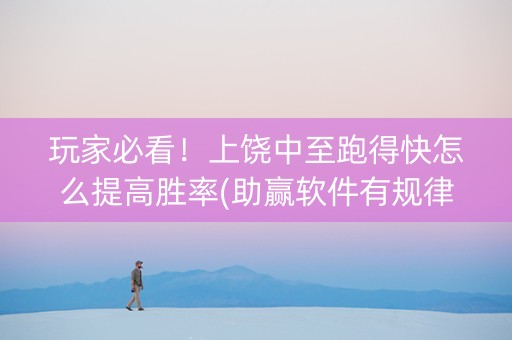 玩家必看！上饶中至跑得快怎么提高胜率(助赢软件有规律吗)