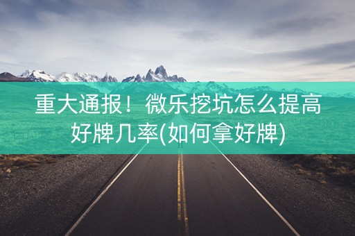 重大通报！微乐挖坑怎么提高好牌几率(如何拿好牌)