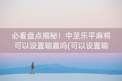 必看盘点揭秘！中至乐平麻将可以设置输赢吗(可以设置输赢吗)