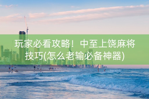 玩家必看攻略！中至上饶麻将技巧(怎么老输必备神器)
