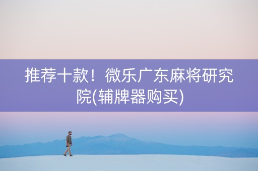 推荐十款！微乐广东麻将研究院(辅牌器购买)