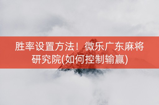 胜率设置方法！微乐广东麻将研究院(如何控制输赢)