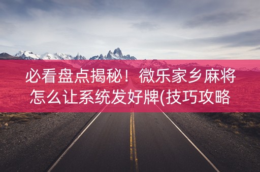必看盘点揭秘！微乐家乡麻将怎么让系统发好牌(技巧攻略怎样拿好牌)