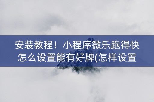 安装教程！小程序微乐跑得快怎么设置能有好牌(怎样设置才容易赢)