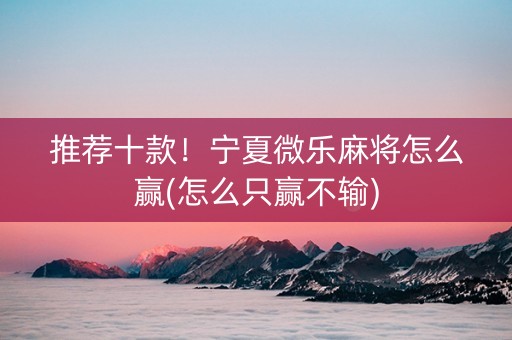 推荐十款！宁夏微乐麻将怎么赢(怎么只赢不输)