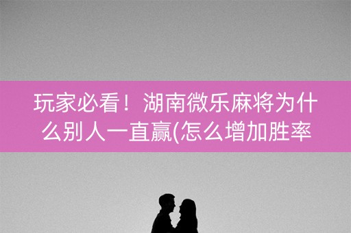 玩家必看！湖南微乐麻将为什么别人一直赢(怎么增加胜率)