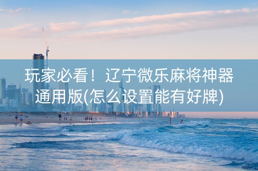 玩家必看!辽宁微乐麻将神器通用版(怎么设置能有好牌) 玩家必看!辽宁微乐麻将神器通用版(怎么设置能有好牌)