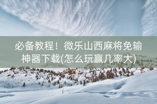 必备教程！微乐山西麻将免输神器下载(怎么玩赢几率大)