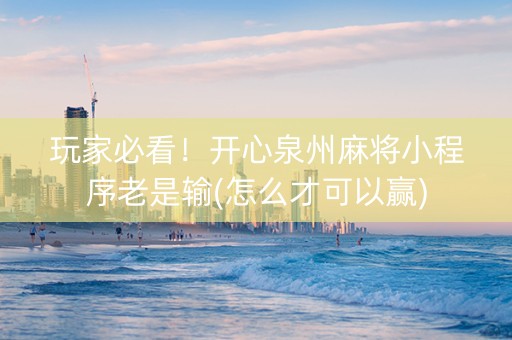 玩家必看！开心泉州麻将小程序老是输(怎么才可以赢)