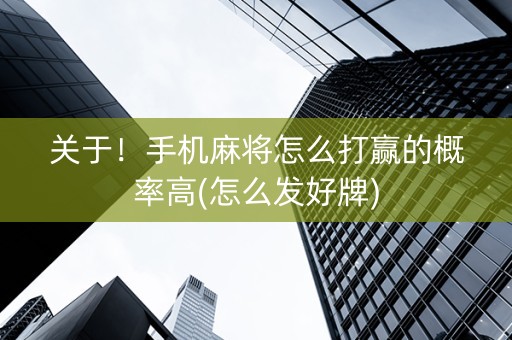 关于！手机麻将怎么打赢的概率高(怎么发好牌)