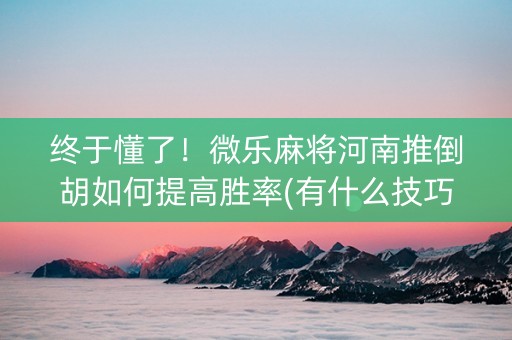 终于懂了！微乐麻将河南推倒胡如何提高胜率(有什么技巧)