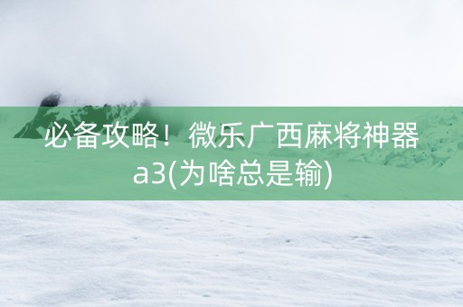 必备攻略！微乐广西麻将神器a3(为啥总是输)