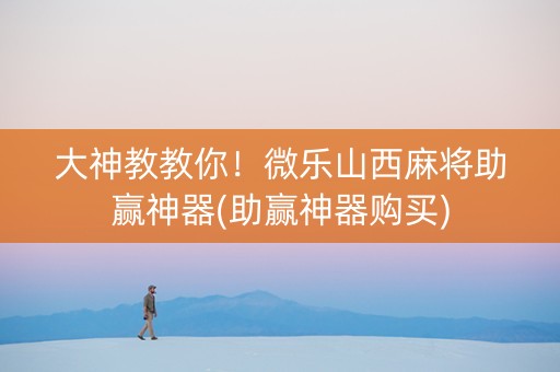 大神教教你！微乐山西麻将助赢神器(助赢神器购买)