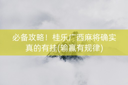 必备攻略！桂乐广西麻将确实真的有挂(输赢有规律)