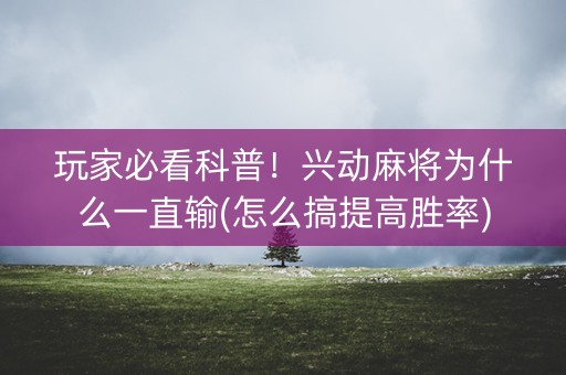 玩家必看科普！兴动麻将为什么一直输(怎么搞提高胜率)