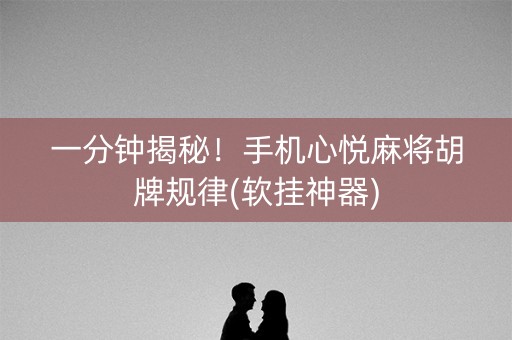 一分钟揭秘！手机心悦麻将胡牌规律(软挂神器)