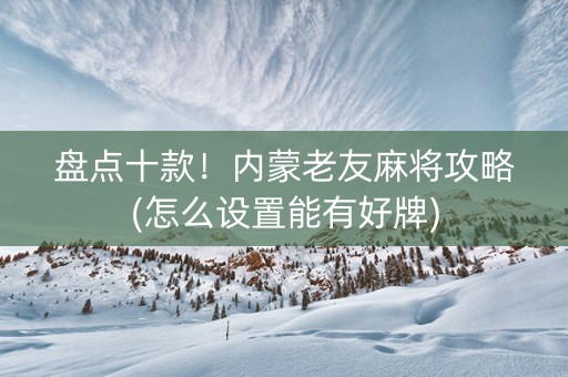 盘点十款！内蒙老友麻将攻略(怎么设置能有好牌)