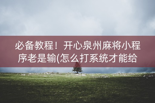 必备教程！开心泉州麻将小程序老是输(怎么打系统才能给好牌)