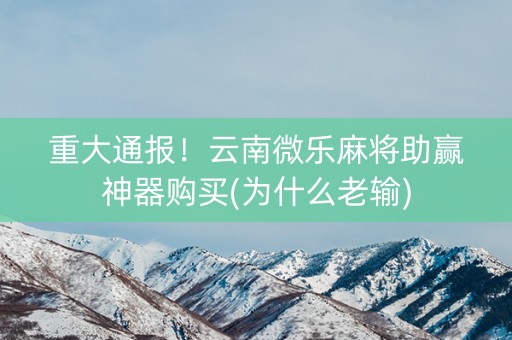 重大通报！云南微乐麻将助赢神器购买(为什么老输)