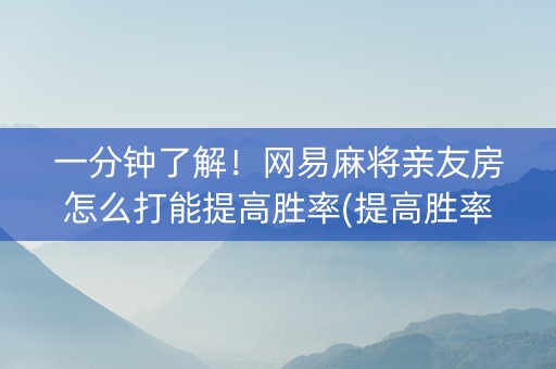 一分钟了解！网易麻将亲友房怎么打能提高胜率(提高胜率技巧)