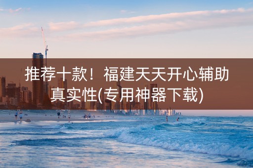 推荐十款！福建天天开心辅助真实性(专用神器下载)