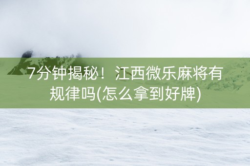 7分钟揭秘！江西微乐麻将有规律吗(怎么拿到好牌)