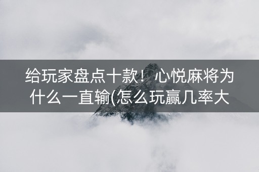给玩家盘点十款！心悦麻将为什么一直输(怎么玩赢几率大)