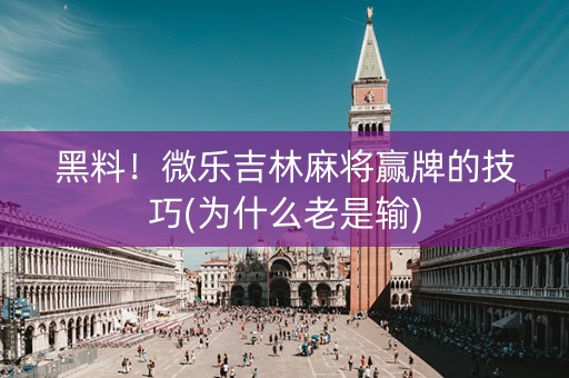 黑料！微乐吉林麻将赢牌的技巧(为什么老是输)