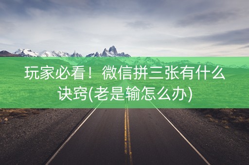 玩家必看！微信拼三张有什么诀窍(老是输怎么办)