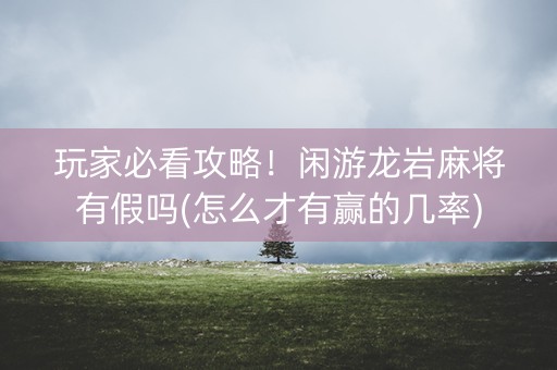 玩家必看攻略！闲游龙岩麻将有假吗(怎么才有赢的几率)