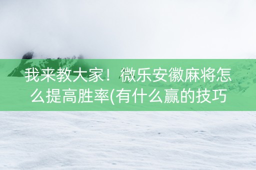 我来教大家！微乐安徽麻将怎么提高胜率(有什么赢的技巧)