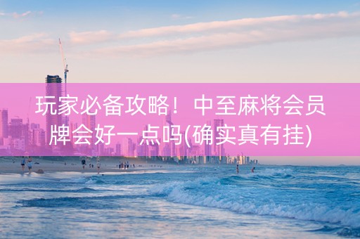 玩家必备攻略！中至麻将会员牌会好一点吗(确实真有挂)