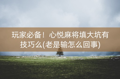 玩家必备！心悦麻将填大坑有技巧么(老是输怎么回事)