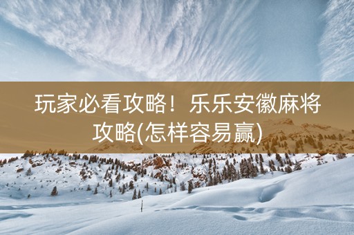 玩家必看攻略！乐乐安徽麻将攻略(怎样容易赢)