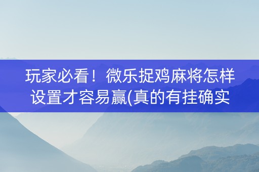 玩家必看！微乐捉鸡麻将怎样设置才容易赢(真的有挂确实有挂)