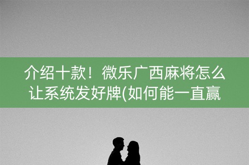 介绍十款！微乐广西麻将怎么让系统发好牌(如何能一直赢)