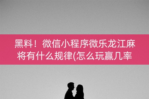 黑料！微信小程序微乐龙江麻将有什么规律(怎么玩赢几率大)