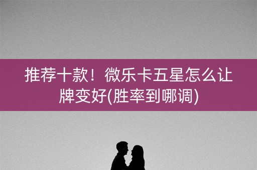 推荐十款！微乐卡五星怎么让牌变好(胜率到哪调)